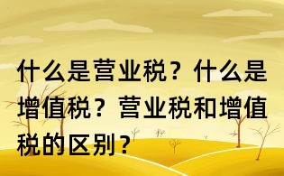 什么是營業稅？什么是增值稅？營業稅和增值稅的區別？