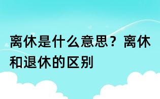 離休是什么意思?離休和退休的區別