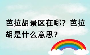 芭拉胡景區在哪？芭拉胡是什么意思？