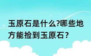 玉原石是什么?哪些地方能撿到玉原石？