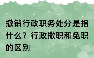 撤銷行政職務(wù)處分是指什么?行政撒職和免職的區(qū)別