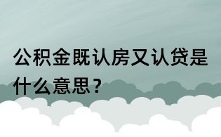 公積金既認房又認貸是什么意思？