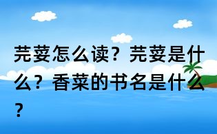 芫荽怎么讀？芫荽是什么？香菜的書名是什么？