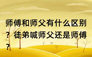 師傅和師父有什么區別？徒弟喊師父還是師傅？