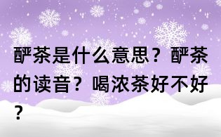 釅茶是什么意思？釅茶的讀音？喝濃茶好不好？