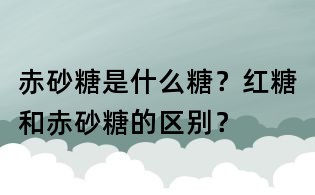 赤砂糖是什么糖？紅糖和赤砂糖的區別？
