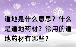 道地是什么意思？什么是道地藥材？常用的道地藥材有哪些？