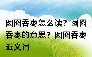囫圇吞棗怎么讀?囫圇吞棗的意思?囫圇吞棗近義詞