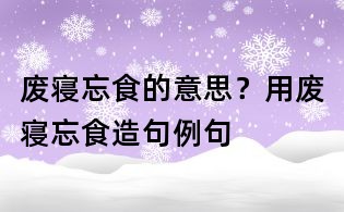 廢寢忘食的意思?用廢寢忘食造句例句
