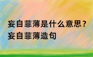 妄自菲薄是什么意思？妄自菲薄造句