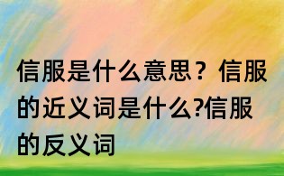 信服是什么意思？信服的近義詞是什么?信服的反義詞