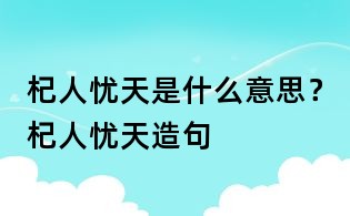 杞人憂天是什么意思？杞人憂天造句