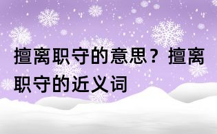 擅離職守的意思？擅離職守的近義詞