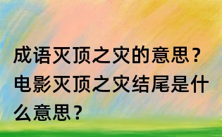 成語滅頂之災的意思?電影滅頂之災結尾是什么意思?