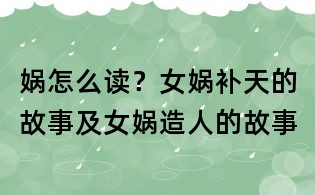 媧怎么讀？女媧補天的故事及女媧造人的故事