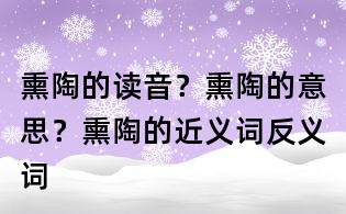 熏陶的讀音?熏陶的意思?熏陶的近義詞反義詞