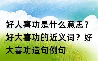 好大喜功是什么意思？好大喜功的近義詞？好大喜功造句例句