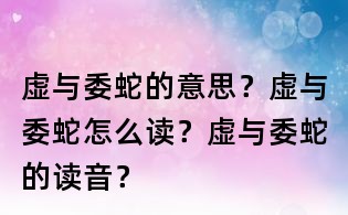 虛與委蛇的意思？虛與委蛇怎么讀？虛與委蛇的讀音？