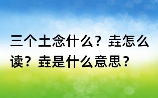 三個土念什么？垚怎么讀？垚是什么意思？