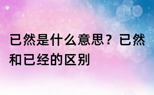已然是什么意思?已然和已經(jīng)的區(qū)別