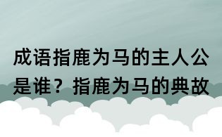 成語指鹿為馬的主人公是誰?指鹿為馬的典故