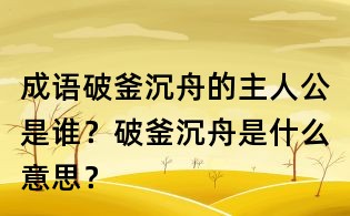 成語(yǔ)破釜沉舟的主人公是誰(shuí)?破釜沉舟是什么意思?