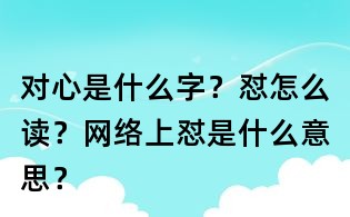 對心是什么字?懟怎么讀?網絡上懟是什么意思?