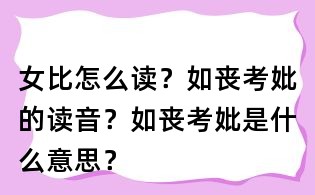 女比怎么讀？如喪考妣的讀音？如喪考妣是什么意思？