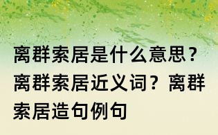 離群索居是什么意思？離群索居近義詞？離群索居造句例句