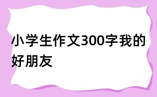 小學(xué)生作文300字:我的好朋友