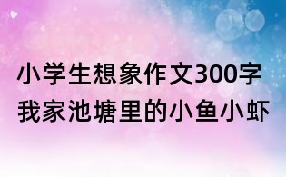 小學生想象作文300字:我家池塘里的小魚小蝦