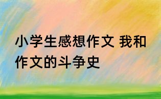 小學生感想作文 我和作文的斗爭史