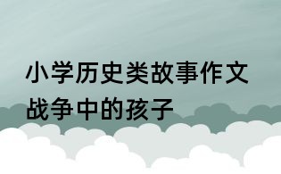 小學(xué)歷史類故事作文 戰(zhàn)爭(zhēng)中的孩子