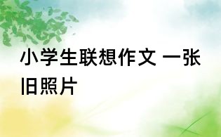 小學生聯想作文 一張舊照片