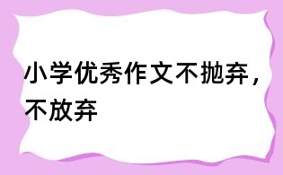 小學(xué)優(yōu)秀作文：不拋棄，不放棄