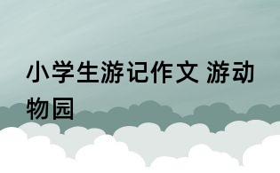 小學(xué)生游記作文 游動物園