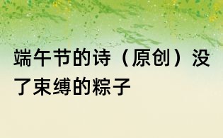 端午節(jié)的詩（原創(chuàng)）：沒了束縛的粽子