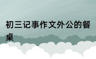初三記事作文:外公的餐桌