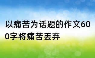 以痛苦為話(huà)題的作文600字：將痛苦丟棄