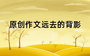 原創(chuàng)作文:遠(yuǎn)去的背影