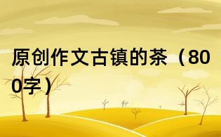原創(chuàng)作文：古鎮(zhèn)的茶（800字）