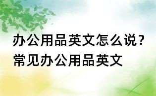 辦公用品英文怎么說?常見辦公用品英文
